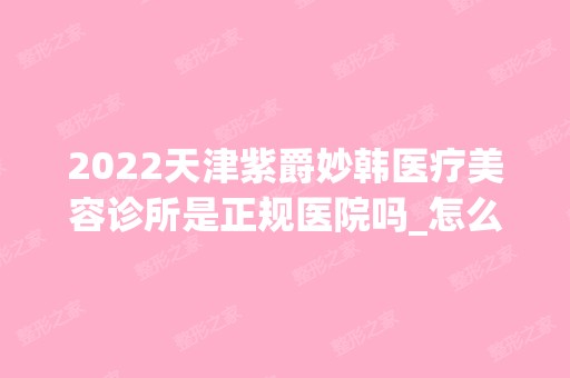 2024天津紫爵妙韩医疗美容诊所是正规医院吗_怎么样呢_是公立医院吗