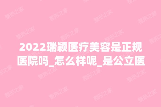 2024瑞颖医疗美容是正规医院吗_怎么样呢_是公立医院吗