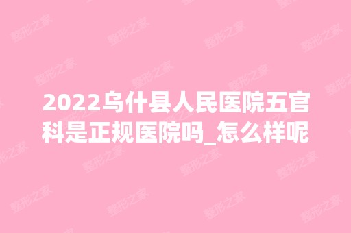 2024乌什县人民医院五官科是正规医院吗_怎么样呢_是公立医院吗