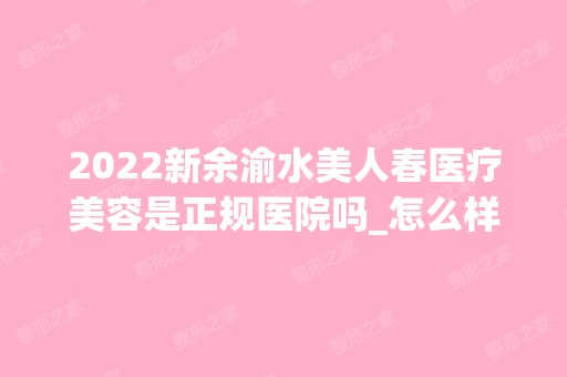 2024新余渝水美人春医疗美容是正规医院吗_怎么样呢_是公立医院吗