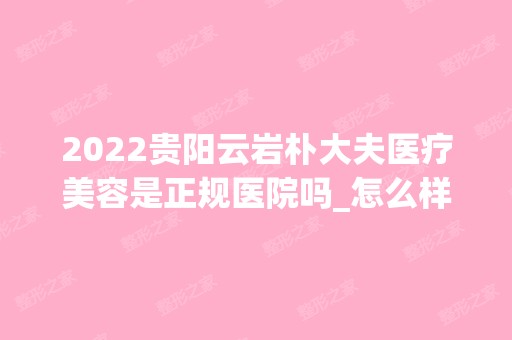 2024贵阳云岩朴大夫医疗美容是正规医院吗_怎么样呢_是公立医院吗