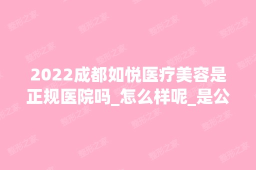 2024成都如悦医疗美容是正规医院吗_怎么样呢_是公立医院吗