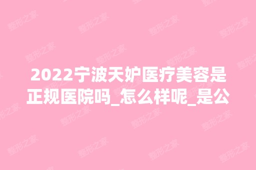 2024宁波天妒医疗美容是正规医院吗_怎么样呢_是公立医院吗