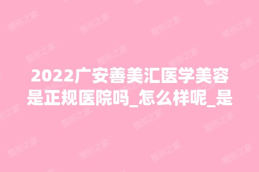 2024广安善美汇医学美容是正规医院吗_怎么样呢_是公立医院吗