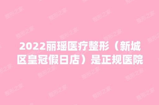 2024丽瑶医疗整形（新城区皇冠假日店）是正规医院吗_怎么样呢_是公立医院吗