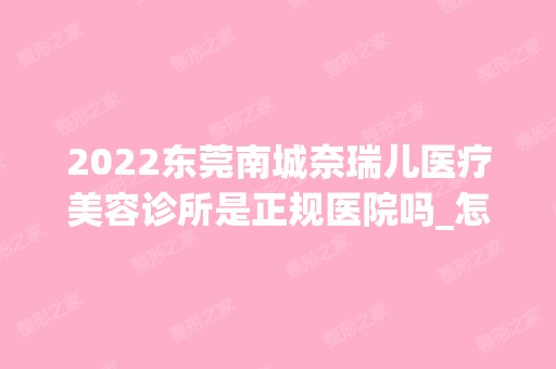 2024东莞南城奈瑞儿医疗美容诊所是正规医院吗_怎么样呢_是公立医院吗