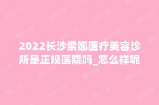 2024长沙索娜医疗美容诊所是正规医院吗_怎么样呢_是公立医院吗