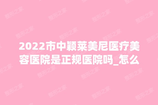 2024市中颖莱美尼医疗美容医院是正规医院吗_怎么样呢_是公立医院吗