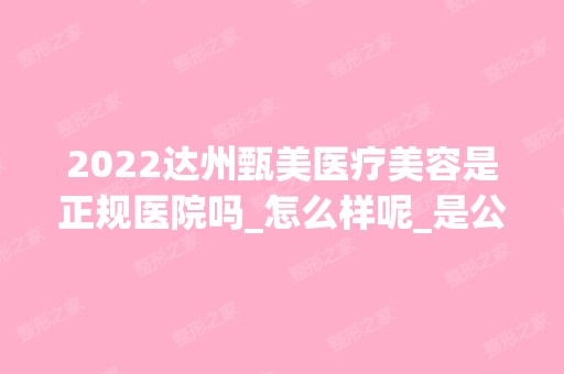 2024达州甄美医疗美容是正规医院吗_怎么样呢_是公立医院吗