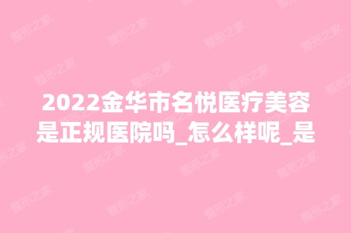 2024金华市名悦医疗美容是正规医院吗_怎么样呢_是公立医院吗