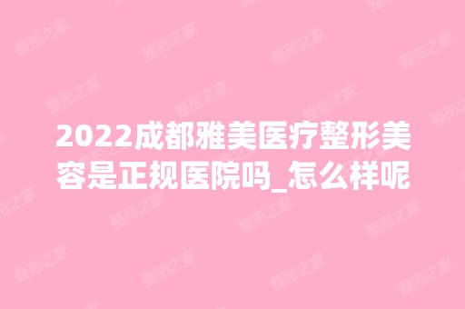 2024成都雅美医疗整形美容是正规医院吗_怎么样呢_是公立医院吗