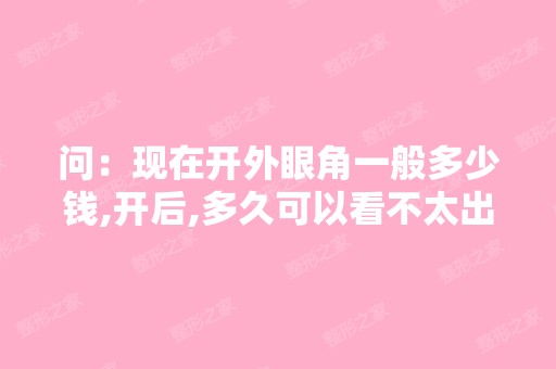 问：现在开外眼角一般多少钱,开后,多久可以看不太出来,会不会留...