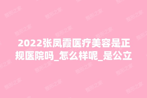 2024张凤霞医疗美容是正规医院吗_怎么样呢_是公立医院吗