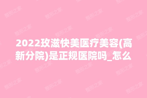 2024玫滋快美医疗美容(高新分院)是正规医院吗_怎么样呢_是公立医院吗