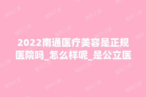 2024南通医疗美容是正规医院吗_怎么样呢_是公立医院吗