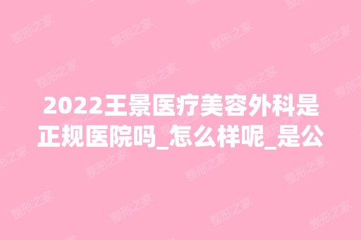 2024王景医疗美容外科是正规医院吗_怎么样呢_是公立医院吗