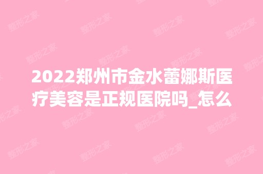 2024郑州市金水蕾娜斯医疗美容是正规医院吗_怎么样呢_是公立医院吗