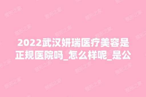 2024武汉妍瑞医疗美容是正规医院吗_怎么样呢_是公立医院吗