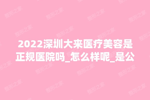 2024深圳大来医疗美容是正规医院吗_怎么样呢_是公立医院吗