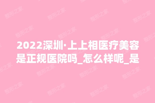 2024深圳·上上相医疗美容是正规医院吗_怎么样呢_是公立医院吗