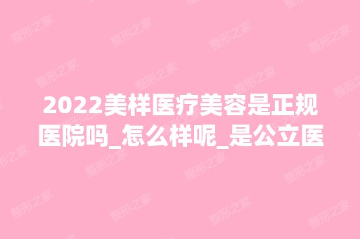 2024美样医疗美容是正规医院吗_怎么样呢_是公立医院吗