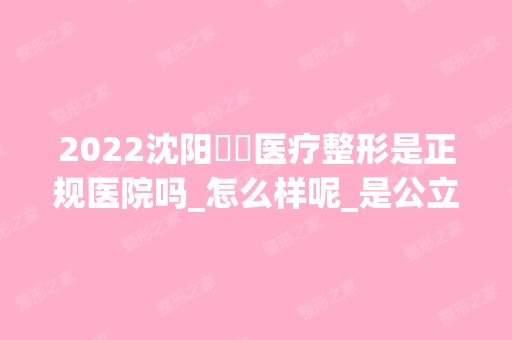 2024沈阳妕鋡医疗整形是正规医院吗_怎么样呢_是公立医院吗