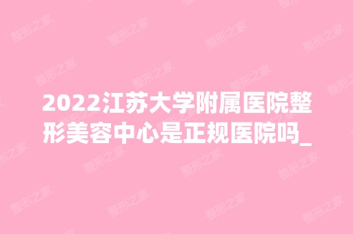 2024江苏大学附属医院整形美容中心是正规医院吗_怎么样呢_是公立医院吗