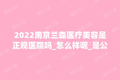 2024南京兰森医疗美容是正规医院吗_怎么样呢_是公立医院吗