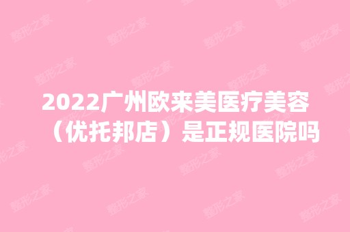 2024广州欧来美医疗美容（优托邦店）是正规医院吗_怎么样呢_是公立医院吗