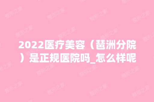 2024医疗美容（琶洲分院）是正规医院吗_怎么样呢_是公立医院吗