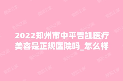 2024郑州市中平吉凯医疗美容是正规医院吗_怎么样呢_是公立医院吗