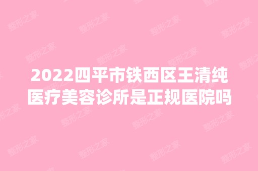 2024四平市铁西区王清纯医疗美容诊所是正规医院吗_怎么样呢_是公立医院吗