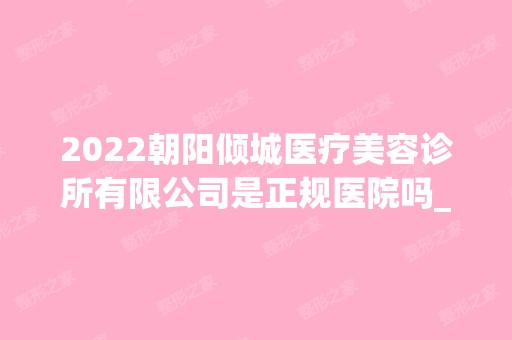 2024朝阳倾城医疗美容诊所有限公司是正规医院吗_怎么样呢_是公立医院吗