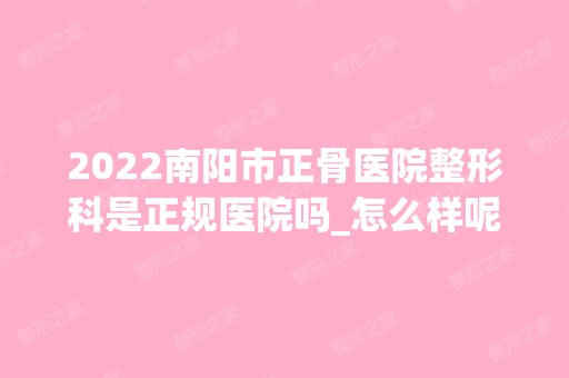 2024南阳市正骨医院整形科是正规医院吗_怎么样呢_是公立医院吗