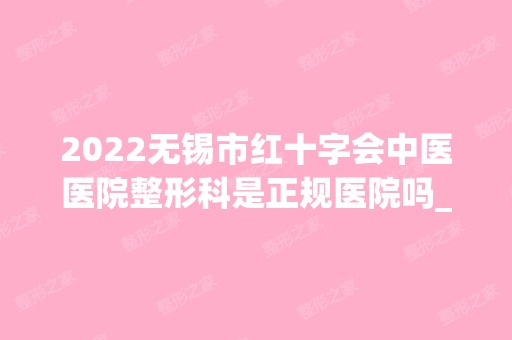 2024无锡市红十字会中医医院整形科是正规医院吗_怎么样呢_是公立医院吗