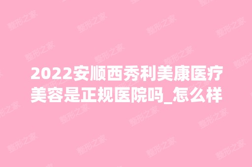 2024安顺西秀利美康医疗美容是正规医院吗_怎么样呢_是公立医院吗