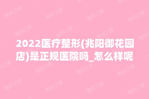 2024医疗整形(兆阳御花园店)是正规医院吗_怎么样呢_是公立医院吗