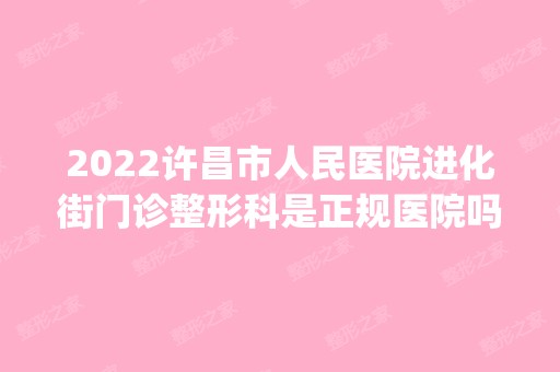 2024许昌市人民医院进化街门诊整形科是正规医院吗_怎么样呢_是公立医院吗