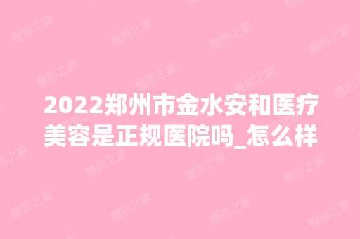 2024郑州市金水安和医疗美容是正规医院吗_怎么样呢_是公立医院吗