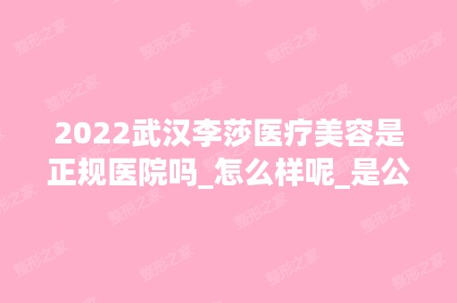 2024武汉李莎医疗美容是正规医院吗_怎么样呢_是公立医院吗