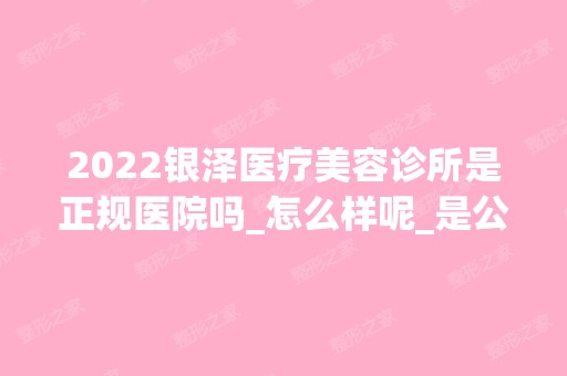 2024银泽医疗美容诊所是正规医院吗_怎么样呢_是公立医院吗