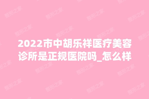 2024市中胡乐祥医疗美容诊所是正规医院吗_怎么样呢_是公立医院吗