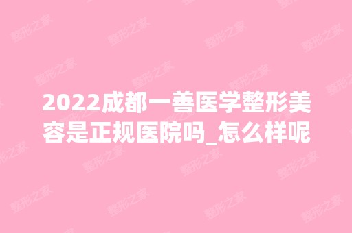 2024成都一善医学整形美容是正规医院吗_怎么样呢_是公立医院吗