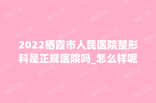 2024栖霞市人民医院整形科是正规医院吗_怎么样呢_是公立医院吗