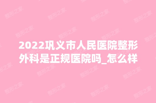 2024巩义市人民医院整形外科是正规医院吗_怎么样呢_是公立医院吗