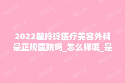 2024翟玲玲医疗美容外科是正规医院吗_怎么样呢_是公立医院吗