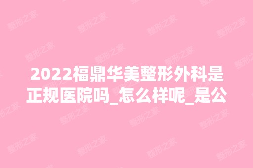 2024福鼎华美整形外科是正规医院吗_怎么样呢_是公立医院吗