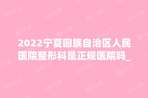 2024宁夏回族自治区人民医院整形科是正规医院吗_怎么样呢_是公立医院吗