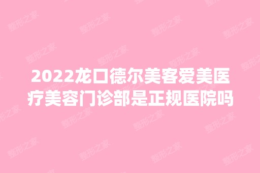 2024龙口德尔美客爱美医疗美容门诊部是正规医院吗_怎么样呢_是公立医院吗