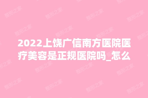 2024上饶广信南方医院医疗美容是正规医院吗_怎么样呢_是公立医院吗